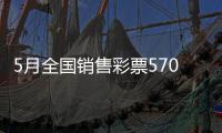 5月全国销售彩票570.36亿元�，同比增长19.8%
