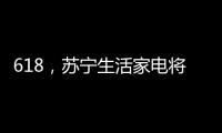 618，苏宁生活家电将上演“改造梦想家”