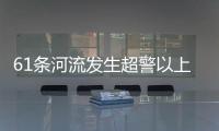61条河流发生超警以上洪水 水利部
：南方汛情形势日益严峻