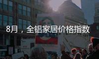 8月
，全铝家居价格指数止跌回升