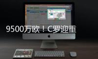 9500万欧�！C罗迎重大利好，24岁天才将加盟
，下赛季冲四冠王