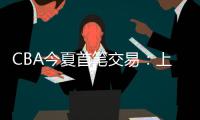 CBA今夏首笔交易：上海男篮送出刘正清，从江苏男篮得到崔晓龙