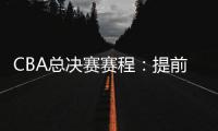 CBA总决赛赛程
：提前3天5月7日开打 最晚23日产生总冠军