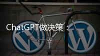 ChatGPT做决策：潜力大，风险也更大