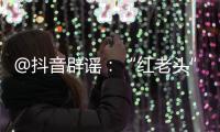 @抖音辟谣	：“红老头”事件“已核实237人身份”“11人HIV阳性”等为谣言
，已处置相关谣言1.4万余条