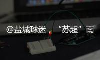 @盐城球迷，“苏超”南通赛区场地变更！