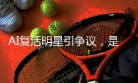 AI复活明星引争议
，是否涉及侵权？