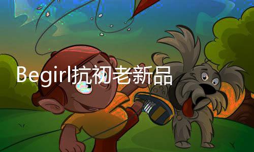 Begirl作为头皮抗初老洗护专家