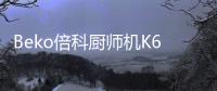 Beko倍科厨师机K6，解锁智能厨房新“静”界