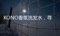 KONO香氛洗发水	，寻找最适合自己的一缕香