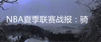 NBA夏季联赛战报
：骑士93