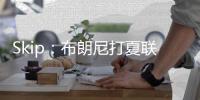 Skip：布朗尼打夏联&观众数和他球衣号一样 这可是LBJ的儿子