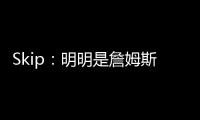 Skip
：明明是詹姆斯自己拉跨 其公关团队却引导舆论说他没帮手