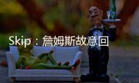 Skip
：詹姆斯故意回克城训练来引导舆论 他该凭这个剧本拿奥斯卡