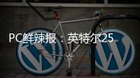PC鲜辣报：英特尔25Q1财报出炉 英伟达将增50系显卡供货