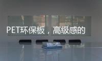 PET环保板	
，高级感的制胜法宝
