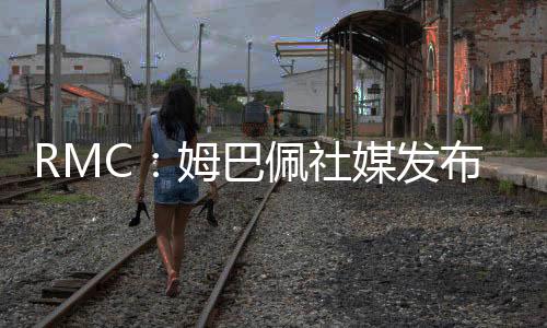 据法国媒体RMC的巴佩巴黎消息