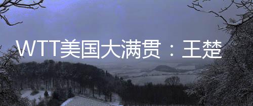WTT美国大满贯男单首轮
