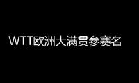 WTT欧洲大满贯参赛名单	：王楚钦休战
，孙颖莎继续搭档王曼昱