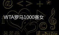 WTA罗马1000赛女单正赛签表公布，郑钦文与萨巴伦卡再度同区