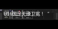 U16国足无缘卫冕	！“决赛”被韩国逆转，74天首败�，险逆风翻盘