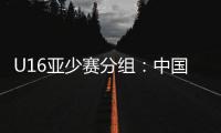 U16亚少赛分组：中国第四档 遇日本沙特印尼
