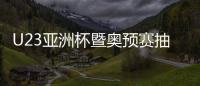 U23亚洲杯暨奥预赛抽签：中国国奥陷死亡之组