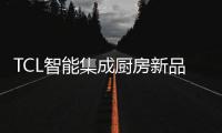 TCL智能集成厨房新品发布会，烹饪Freestyle即将上线