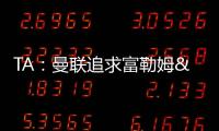 TA：曼联追求富勒姆&曼城16岁天才中场里吉昂&努比西