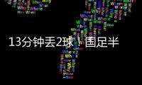 13分钟丢2球！国足半场0