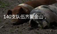 140支队伍齐聚金山	
，等你燃~