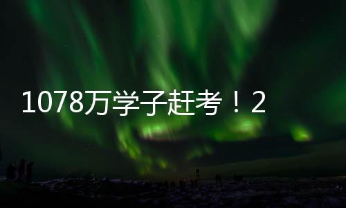 年全1078万考生将赶赴考场