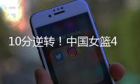 10分逆转�！中国女篮4分险胜澳大利亚，韩旭8+8罗欣棫12+7！