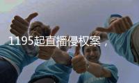 1195起直播侵权案，“陪看剧”成高发地带