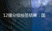 12强分组抽签结果：国足与日澳沙越阿同组