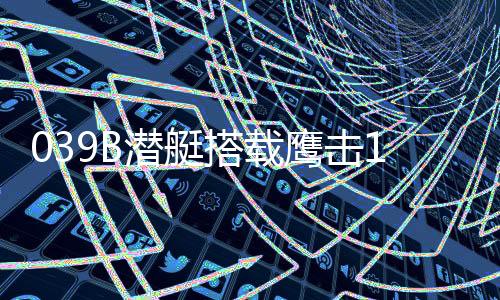 039B潜艇装填鹰击-18A潜舰导弹