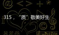 315
，“质”敬美好生活