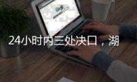 24小时内三处决口，湖南紧急下令强化巡堤	
，违者先免职后处理