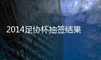 2014足协杯抽签结果看点：死亡半区 半决赛强强厮杀