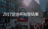 2017足协杯抽签结果