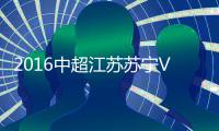2016中超江苏苏宁VS广州恒大前瞻