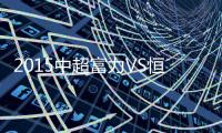 2015中超富力VS恒大赛事战报