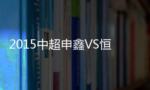 中超战报恒大扩大领先优势