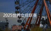 2025世界女排联赛：中国女排将于10日凌晨5点对阵多米尼加队