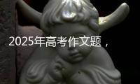 2025年高考作文题，折射语文教育新趋势