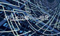 2025长沙展——根在三湘，质赢全球！