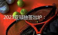 2023亚冠抽签出炉
：武汉三镇陷入死亡之组