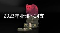2023年亚洲杯24支参赛队确定�：中国在列