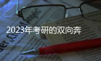 2023年考研的双向奔赴�：985名校招生计划稳定， “逆向考研”备受青睐