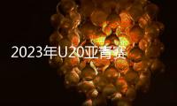 2023年U20亚青赛分组：中日沙特同一组